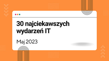 30 najciekawszych wydarzeń IT w maju 2023