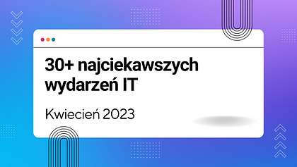  30+ najciekawszych wydarzeń IT w kwietniu 2023