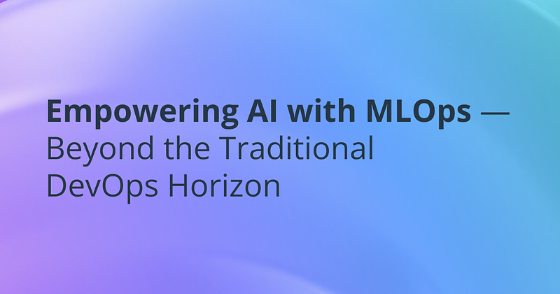 Empowering AI with MLOps — Beyond the Traditional DevOps Horizon 