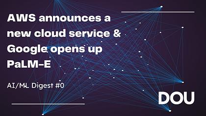 AWS announces a new cloud service & Google opens up PaLM-E. AI/ML Digest #0 